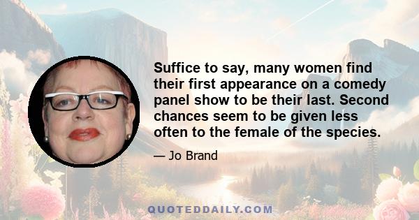 Suffice to say, many women find their first appearance on a comedy panel show to be their last. Second chances seem to be given less often to the female of the species.