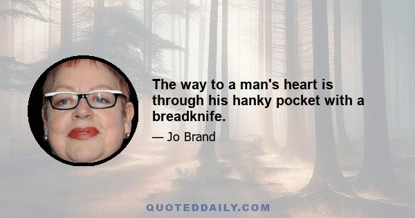 The way to a man's heart is through his hanky pocket with a breadknife.