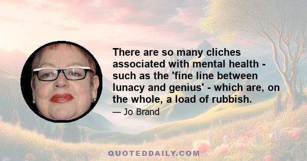 There are so many cliches associated with mental health - such as the 'fine line between lunacy and genius' - which are, on the whole, a load of rubbish.