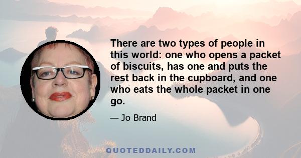 There are two types of people in this world: one who opens a packet of biscuits, has one and puts the rest back in the cupboard, and one who eats the whole packet in one go.