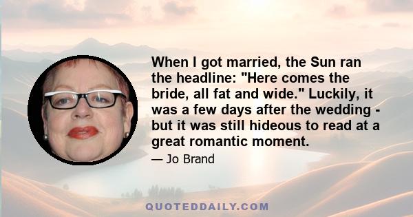 When I got married, the Sun ran the headline: Here comes the bride, all fat and wide. Luckily, it was a few days after the wedding - but it was still hideous to read at a great romantic moment.