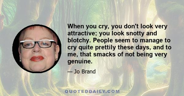 When you cry, you don't look very attractive; you look snotty and blotchy. People seem to manage to cry quite prettily these days, and to me, that smacks of not being very genuine.