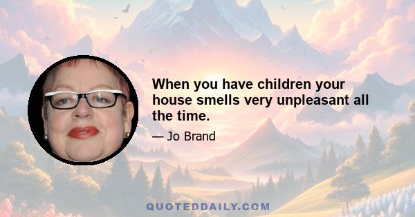 When you have children your house smells very unpleasant all the time.