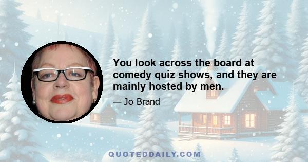 You look across the board at comedy quiz shows, and they are mainly hosted by men.