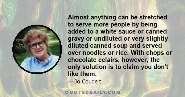 Almost anything can be stretched to serve more people by being added to a white sauce or canned gravy or undiluted or very slightly diluted canned soup and served over noodles or rice. With chops or chocolate eclairs,