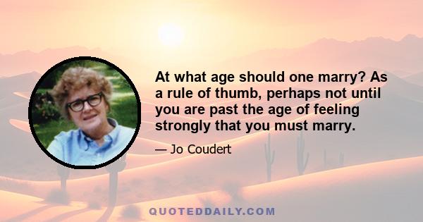 At what age should one marry? As a rule of thumb, perhaps not until you are past the age of feeling strongly that you must marry.