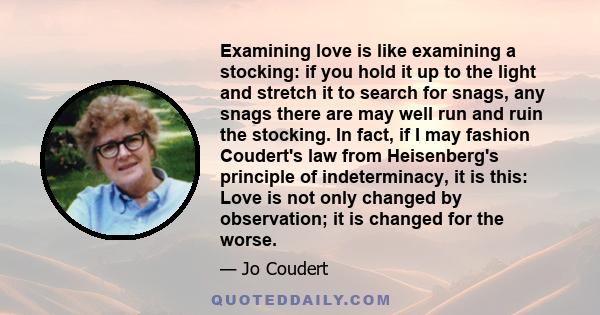 Examining love is like examining a stocking: if you hold it up to the light and stretch it to search for snags, any snags there are may well run and ruin the stocking. In fact, if I may fashion Coudert's law from