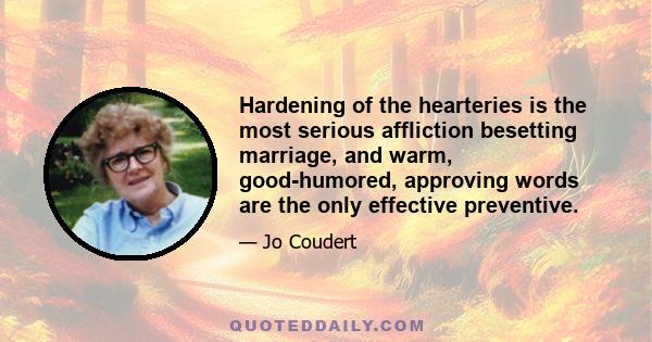 Hardening of the hearteries is the most serious affliction besetting marriage, and warm, good-humored, approving words are the only effective preventive.