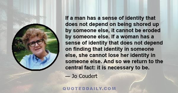 If a man has a sense of identity that does not depend on being shored up by someone else, it cannot be eroded by someone else. If a woman has a sense of identity that does not depend on finding that identity in someone