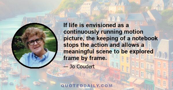 If life is envisioned as a continuously running motion picture, the keeping of a notebook stops the action and allows a meaningful scene to be explored frame by frame.