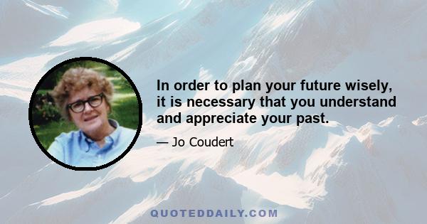 In order to plan your future wisely, it is necessary that you understand and appreciate your past.