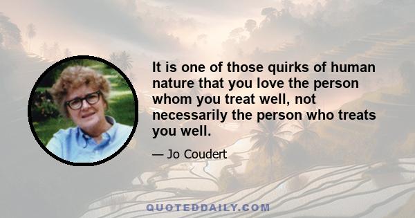 It is one of those quirks of human nature that you love the person whom you treat well, not necessarily the person who treats you well.