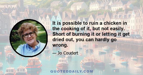 It is possible to ruin a chicken in the cooking of it, but not easily. Short of burning it or letting it get dried out, you can hardly go wrong.