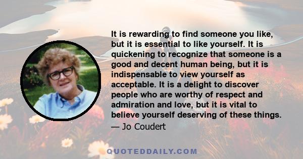 It is rewarding to find someone you like, but it is essential to like yourself. It is quickening to recognize that someone is a good and decent human being, but it is indispensable to view yourself as acceptable. It is