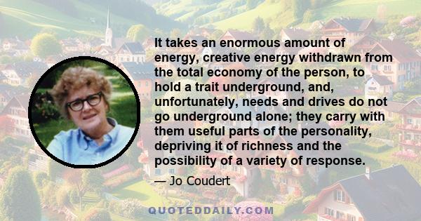 It takes an enormous amount of energy, creative energy withdrawn from the total economy of the person, to hold a trait underground, and, unfortunately, needs and drives do not go underground alone; they carry with them