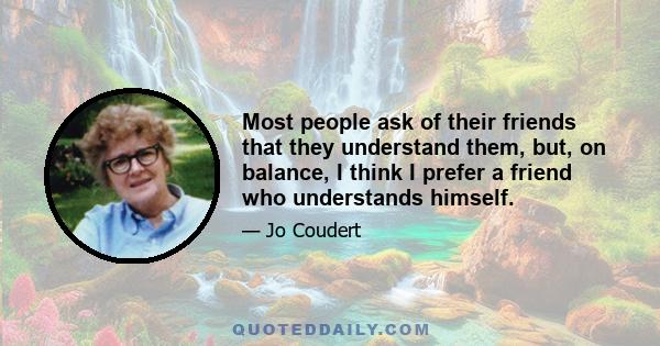 Most people ask of their friends that they understand them, but, on balance, I think I prefer a friend who understands himself.