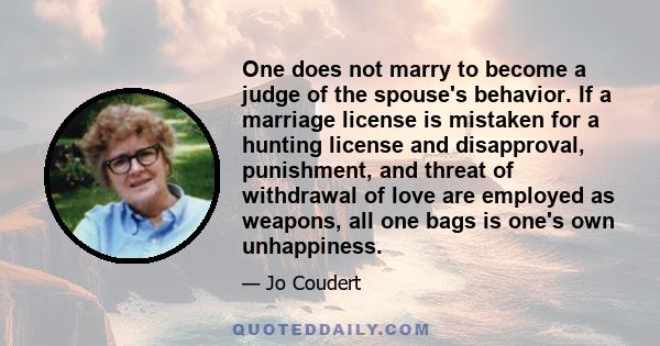 One does not marry to become a judge of the spouse's behavior. If a marriage license is mistaken for a hunting license and disapproval, punishment, and threat of withdrawal of love are employed as weapons, all one bags