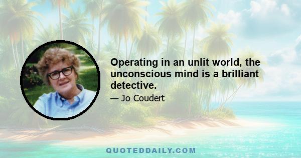 Operating in an unlit world, the unconscious mind is a brilliant detective.