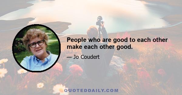 People who are good to each other make each other good.