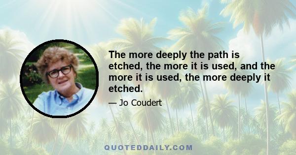 The more deeply the path is etched, the more it is used, and the more it is used, the more deeply it etched.