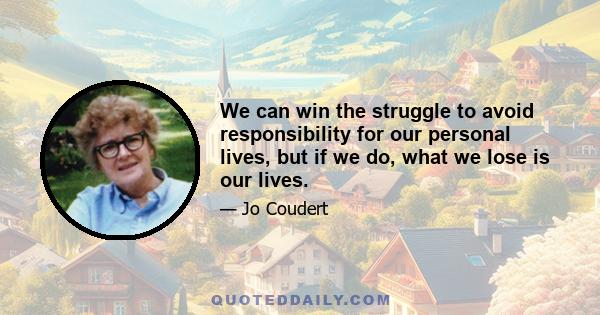 We can win the struggle to avoid responsibility for our personal lives, but if we do, what we lose is our lives.