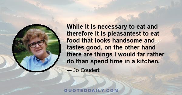 While it is necessary to eat and therefore it is pleasantest to eat food that looks handsome and tastes good, on the other hand there are things I would far rather do than spend time in a kitchen.