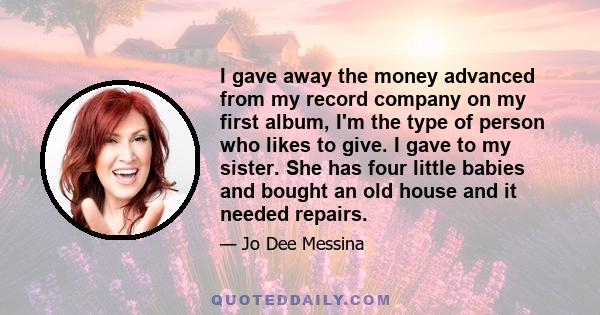 I gave away the money advanced from my record company on my first album, I'm the type of person who likes to give. I gave to my sister. She has four little babies and bought an old house and it needed repairs.