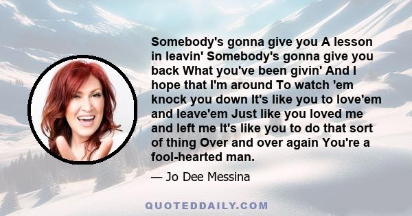 Somebody's gonna give you A lesson in leavin' Somebody's gonna give you back What you've been givin' And I hope that I'm around To watch 'em knock you down It's like you to love'em and leave'em Just like you loved me