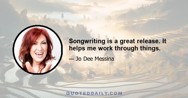 Songwriting is a great release. It helps me work through things.