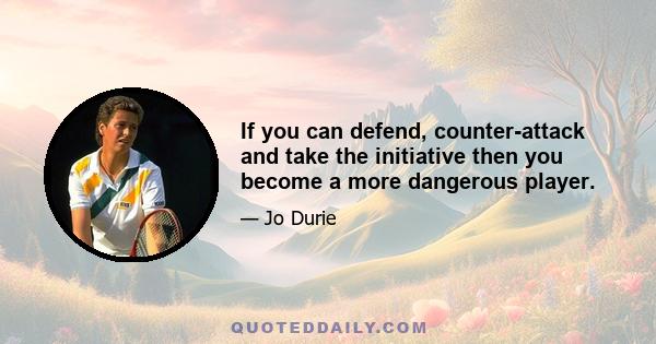 If you can defend, counter-attack and take the initiative then you become a more dangerous player.