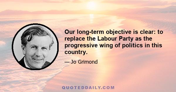 Our long-term objective is clear: to replace the Labour Party as the progressive wing of politics in this country.