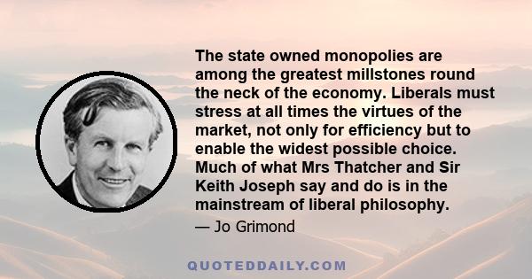 The state owned monopolies are among the greatest millstones round the neck of the economy. Liberals must stress at all times the virtues of the market, not only for efficiency but to enable the widest possible choice.