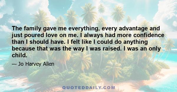 The family gave me everything, every advantage and just poured love on me. I always had more confidence than I should have. I felt like I could do anything because that was the way I was raised. I was an only child.