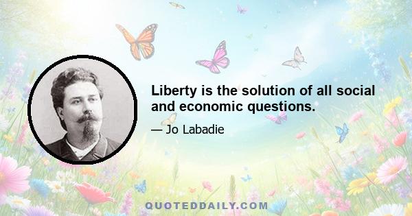 Liberty is the solution of all social and economic questions.