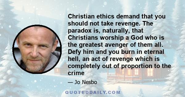 Christian ethics demand that you should not take revenge. The paradox is, naturally, that Christians worship a God who is the greatest avenger of them all. Defy him and you burn in eternal hell, an act of revenge which