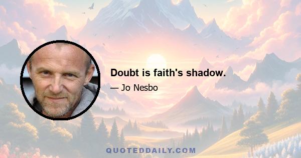 Doubt is faith's shadow.