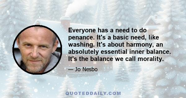 Everyone has a need to do penance. It's a basic need, like washing. It's about harmony, an absolutely essential inner balance. It's the balance we call morality.