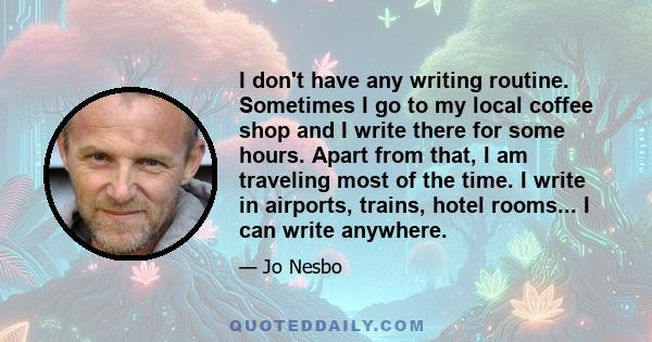 I don't have any writing routine. Sometimes I go to my local coffee shop and I write there for some hours. Apart from that, I am traveling most of the time. I write in airports, trains, hotel rooms... I can write