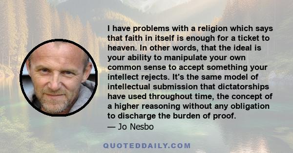 I have problems with a religion which says that faith in itself is enough for a ticket to heaven. In other words, that the ideal is your ability to manipulate your own common sense to accept something your intellect