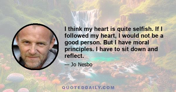 I think my heart is quite selfish. If I followed my heart, I would not be a good person. But I have moral principles. I have to sit down and reflect.