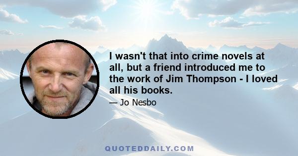 I wasn't that into crime novels at all, but a friend introduced me to the work of Jim Thompson - I loved all his books.