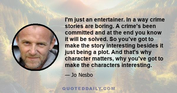 I'm just an entertainer. In a way crime stories are boring. A crime's been committed and at the end you know it will be solved. So you've got to make the story interesting besides it just being a plot. And that's why