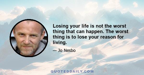 Losing your life is not the worst thing that can happen. The worst thing is to lose your reason for living.