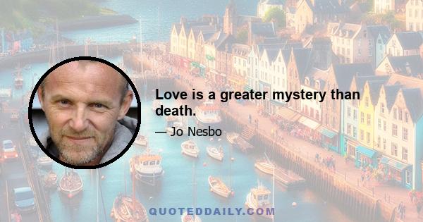 Love is a greater mystery than death.