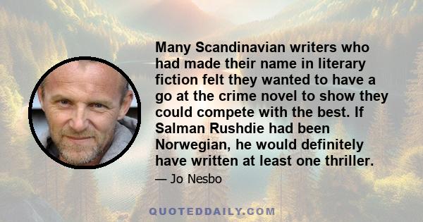 Many Scandinavian writers who had made their name in literary fiction felt they wanted to have a go at the crime novel to show they could compete with the best. If Salman Rushdie had been Norwegian, he would definitely