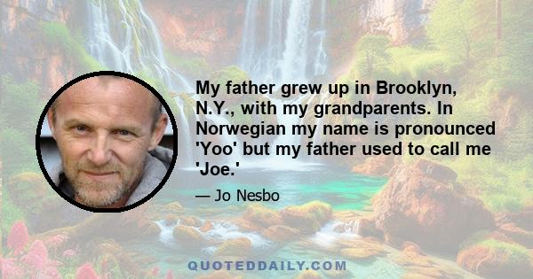 My father grew up in Brooklyn, N.Y., with my grandparents. In Norwegian my name is pronounced 'Yoo' but my father used to call me 'Joe.'