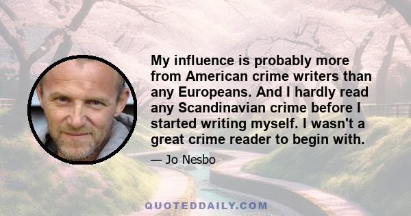 My influence is probably more from American crime writers than any Europeans. And I hardly read any Scandinavian crime before I started writing myself. I wasn't a great crime reader to begin with.