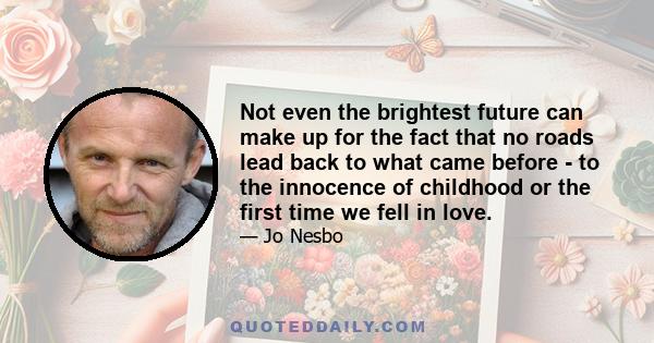 Not even the brightest future can make up for the fact that no roads lead back to what came before - to the innocence of childhood or the first time we fell in love.