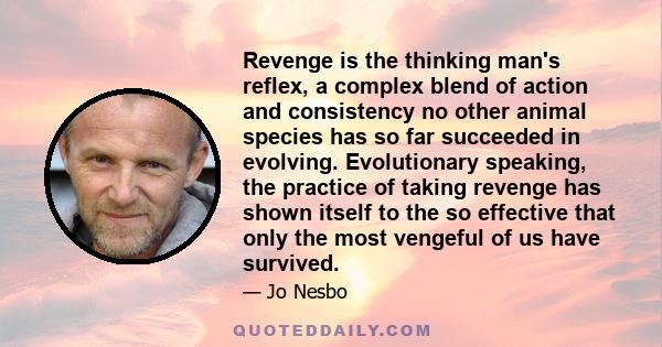 Revenge is the thinking man's reflex, a complex blend of action and consistency no other animal species has so far succeeded in evolving. Evolutionary speaking, the practice of taking revenge has shown itself to the so