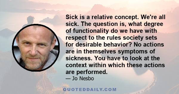 Sick is a relative concept. We're all sick. The question is, what degree of functionality do we have with respect to the rules society sets for desirable behavior? No actions are in themselves symptoms of sickness. You